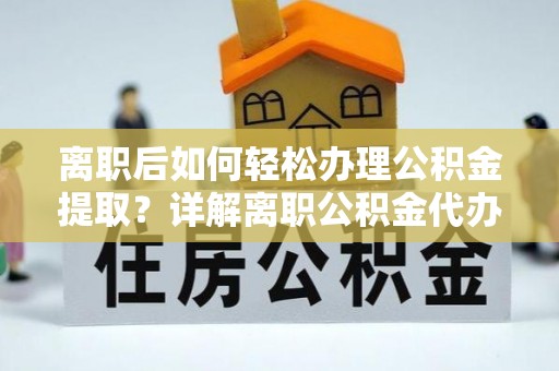 伊犁离职后如何轻松办理公积金提取？详解离职公积金代办提取流程