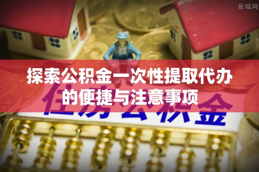 伊犁探索公积金一次性提取代办的便捷与注意事项