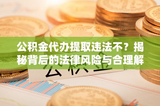 伊犁公积金代办提取违法不？揭秘背后的法律风险与合理解决方案