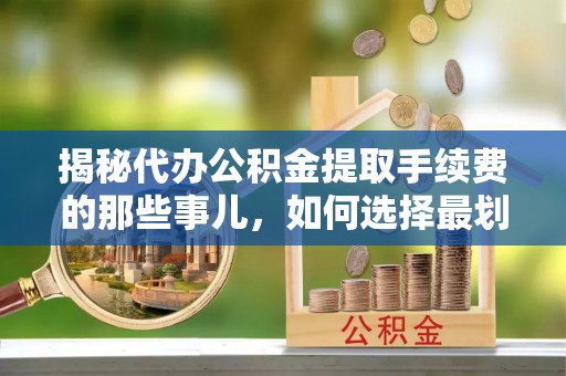 伊犁揭秘代办公积金提取手续费的那些事儿，如何选择最划算的服务？