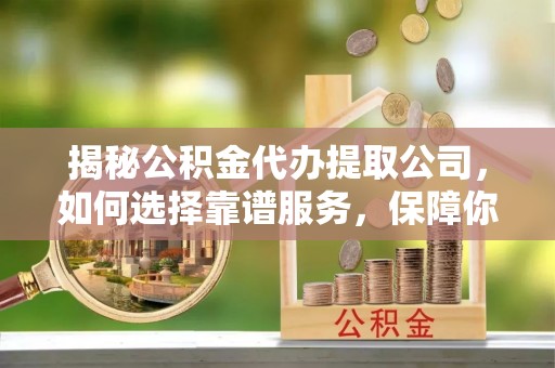 伊犁揭秘公积金代办提取公司，如何选择靠谱服务，保障你的资金安全