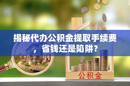 伊犁揭秘代办公积金提取手续费，省钱还是陷阱？