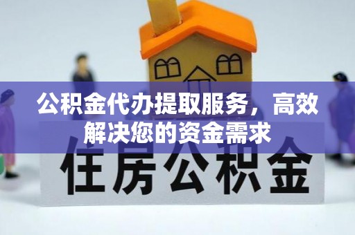 伊犁公积金代办提取服务，高效解决您的资金需求
