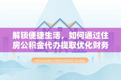 伊犁解锁便捷生活，如何通过住房公积金代办提取优化财务规划