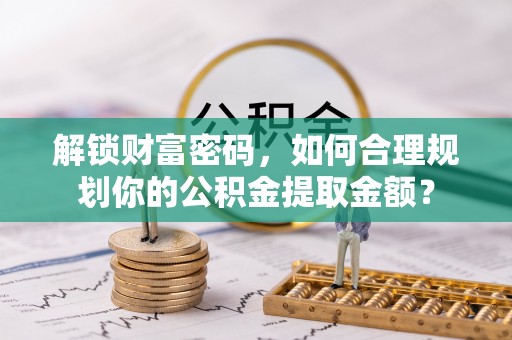 伊犁解锁财富密码，如何合理规划你的公积金提取金额？