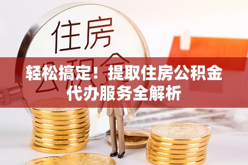 伊犁轻松搞定！提取住房公积金代办服务全解析