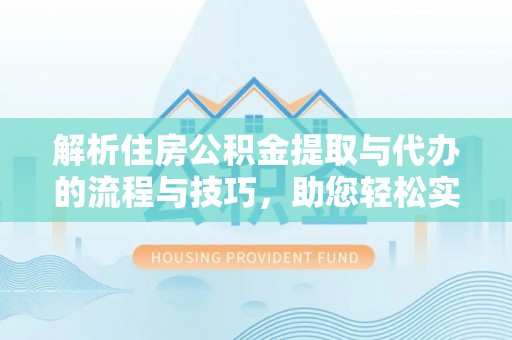 伊犁解析住房公积金提取与代办的流程与技巧，助您轻松实现资金流动