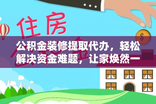 伊犁公积金装修提取代办，轻松解决资金难题，让家焕然一新