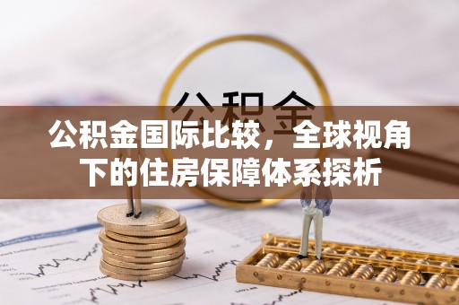 伊犁公积金国际比较，全球视角下的住房保障体系探析