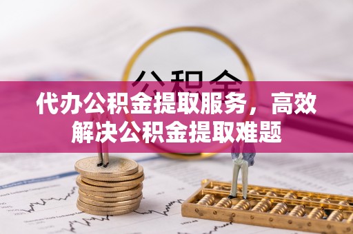 伊犁代办公积金提取服务，高效解决公积金提取难题
