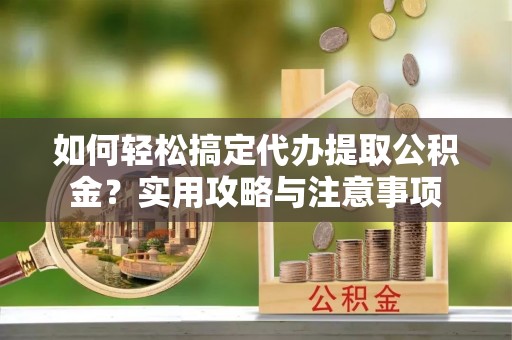 伊犁如何轻松搞定代办提取公积金？实用攻略与注意事项