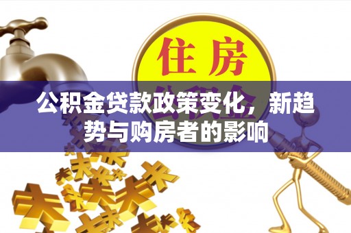 伊犁公积金贷款政策变化，新趋势与购房者的影响