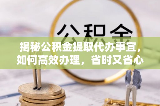 伊犁揭秘公积金提取代办事宜，如何高效办理，省时又省心？