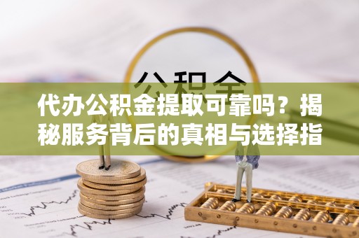 伊犁代办公积金提取可靠吗？揭秘服务背后的真相与选择指南