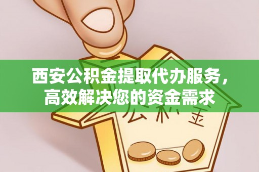 伊犁西安公积金提取代办服务，高效解决您的资金需求