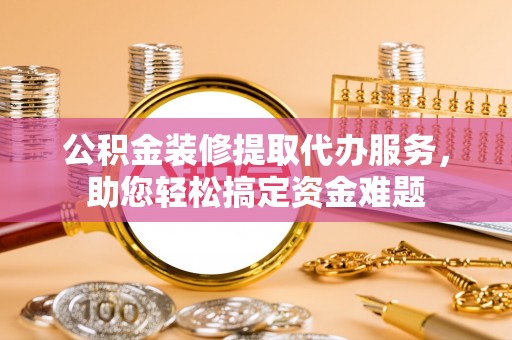 伊犁公积金装修提取代办服务，助您轻松搞定资金难题