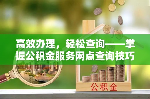 伊犁高效办理，轻松查询——掌握公积金服务网点查询技巧