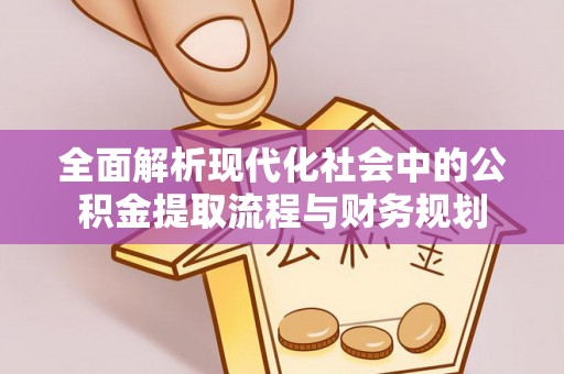 伊犁全面解析现代化社会中的公积金提取流程与财务规划
