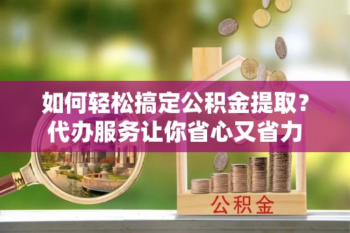伊犁如何轻松搞定公积金提取？代办服务让你省心又省力