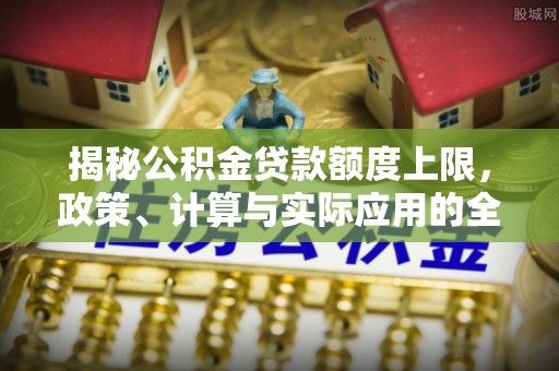 伊犁揭秘公积金贷款额度上限，政策、计算与实际应用的全面解析