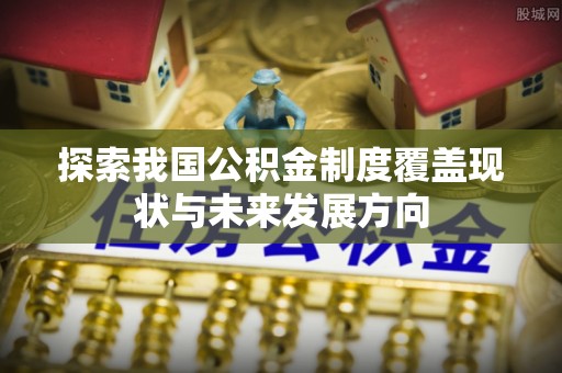 伊犁探索我国公积金制度覆盖现状与未来发展方向