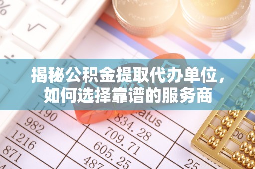 伊犁揭秘公积金提取代办单位，如何选择靠谱的服务商