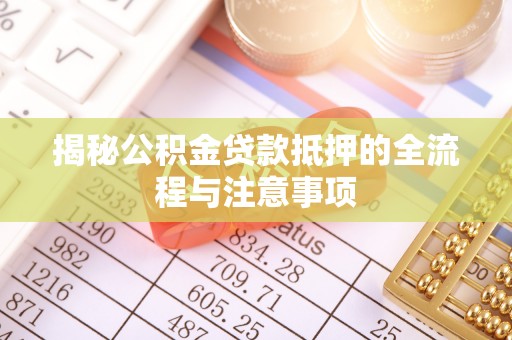 伊犁揭秘公积金贷款抵押的全流程与注意事项