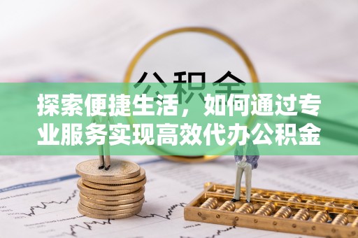 伊犁探索便捷生活，如何通过专业服务实现高效代办公积金提取