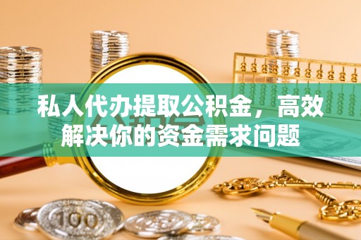 伊犁私人代办提取公积金，高效解决你的资金需求问题