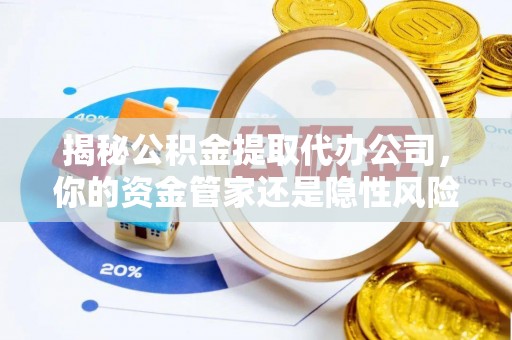 伊犁揭秘公积金提取代办公司，你的资金管家还是隐性风险？
