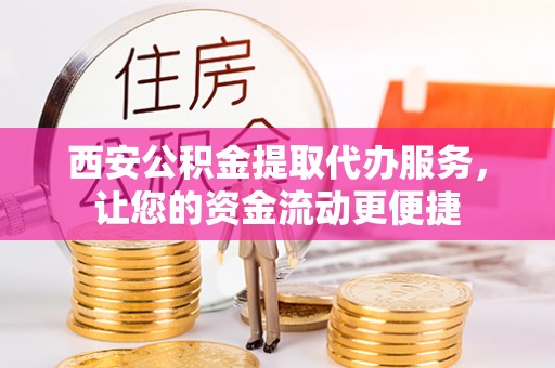 伊犁西安公积金提取代办服务，让您的资金流动更便捷