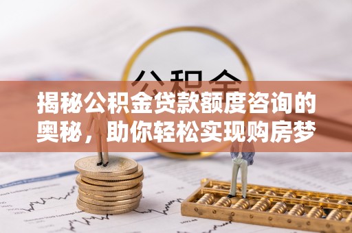 伊犁揭秘公积金贷款额度咨询的奥秘，助你轻松实现购房梦想