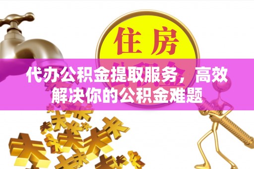 伊犁代办公积金提取服务，高效解决你的公积金难题