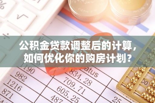伊犁公积金贷款调整后的计算，如何优化你的购房计划？
