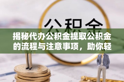 伊犁揭秘代办公积金提取公积金的流程与注意事项，助你轻松拿回属于你的钱