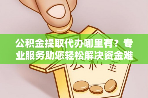 伊犁公积金提取代办哪里有？专业服务助您轻松解决资金难题