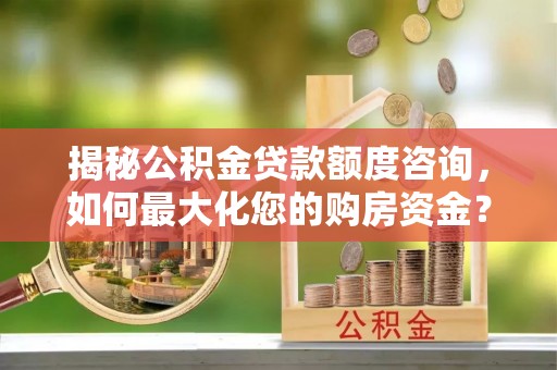 伊犁揭秘公积金贷款额度咨询，如何最大化您的购房资金？