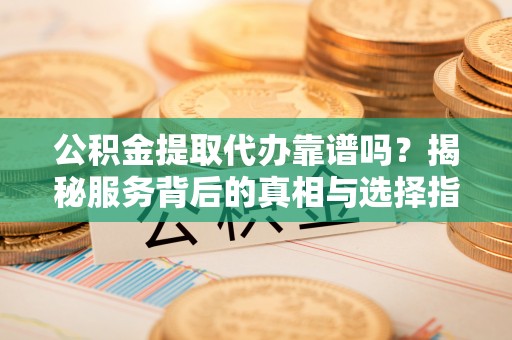 伊犁公积金提取代办靠谱吗？揭秘服务背后的真相与选择指南