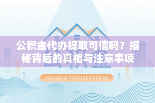 伊犁公积金代办提取可信吗？揭秘背后的真相与注意事项