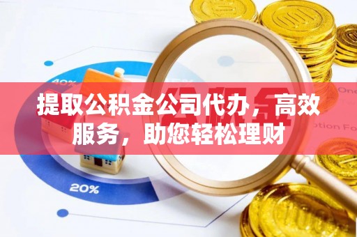 伊犁提取公积金公司代办，高效服务，助您轻松理财