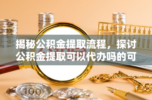 伊犁揭秘公积金提取流程，探讨公积金提取可以代办吗的可行性与注意事项