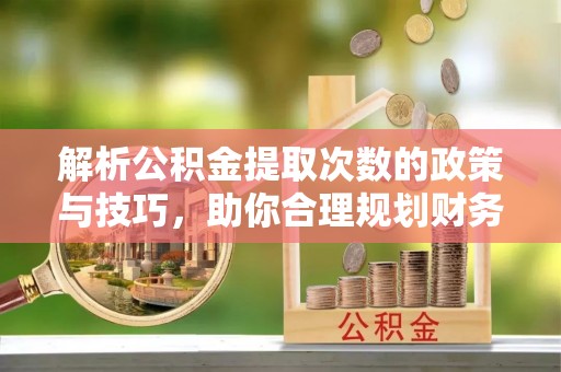 伊犁解析公积金提取次数的政策与技巧，助你合理规划财务未来