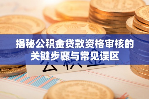 伊犁揭秘公积金贷款资格审核的关键步骤与常见误区