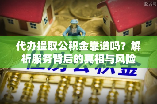 伊犁代办提取公积金靠谱吗？解析服务背后的真相与风险