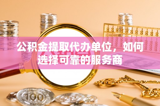 伊犁公积金提取代办单位，如何选择可靠的服务商