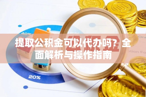 伊犁提取公积金可以代办吗？全面解析与操作指南