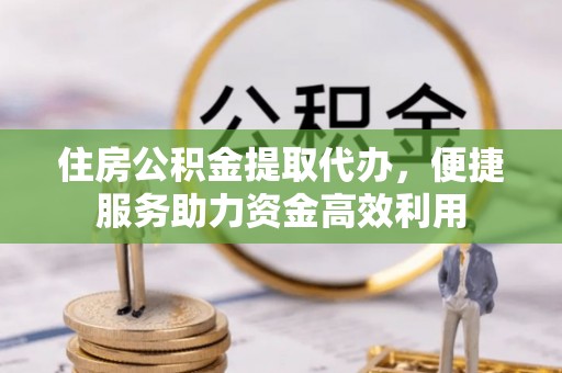 伊犁住房公积金提取代办，便捷服务助力资金高效利用