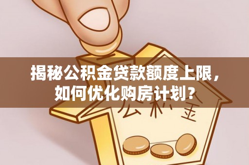 伊犁揭秘公积金贷款额度上限，如何优化购房计划？