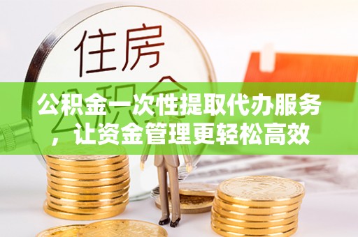 伊犁公积金一次性提取代办服务，让资金管理更轻松高效