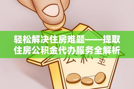 伊犁轻松解决住房难题——提取住房公积金代办服务全解析